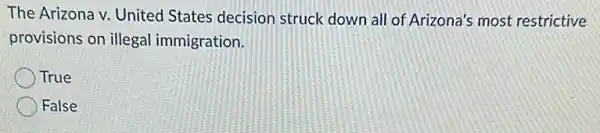 The Arizona v. United States decision struck down all of Arizona's most restrictive
provisions on illegal immigration.
True
False