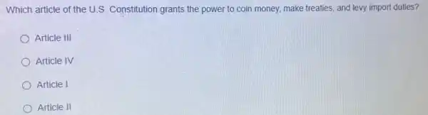 Which article of the U.S. Constitution grants the power to coin money, make treaties, and levy import duties?
Article III
Article IV
Article I
Article II