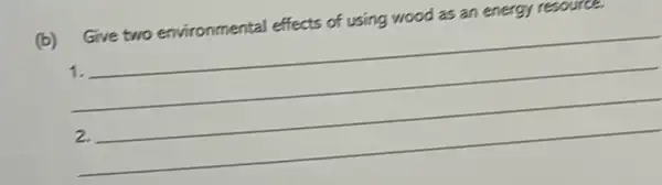 (b) Give two environmental effects of using wood as an energy
1.
2.
__