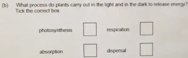 (b) What process do plants carry out in the light and in the dark to release energy?
Tick the correct box
photosynthesis
square 
respiration
square 
absorption
square 
dispersal
square