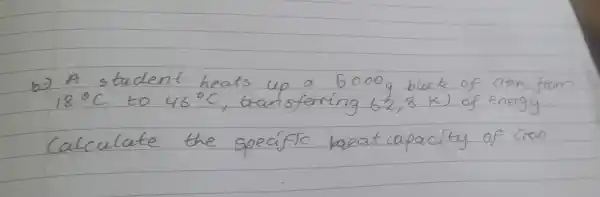 b) A student heats up a 5000 mathrm(~g) block of cion from 18^circ mathrm(C) to 46^circ mathrm(C) , transforming 62,8 mathrm(~kJ) of energy.
Calculate the specific laeat capacity of cion