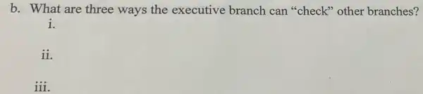 b. What are three ways the executive branch can"check"other branches?
i.
ii.
iii.