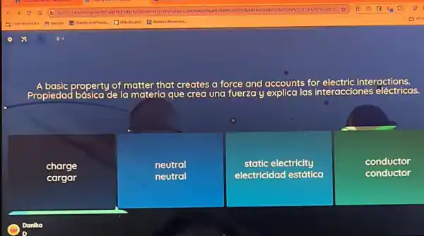 basic property
de la materia que crea una fuerza y explica las interacciones eléctricas.
of matter that creates a force and accounts for
electric interactions.
charge
cargar
neutral
neutral
static electricity
electricidad estática
conductor
conductor