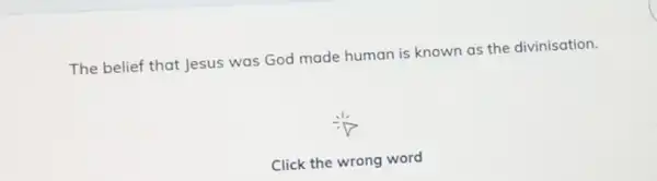 The belief that Jesus was God made human is known as the divinisation.
Click the wrong word