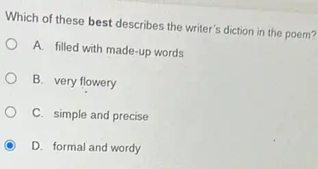 Which of these best describes the writer's diction in the poem?
A. filled with made -up words
B. very flowery
C. simple and precise
D. formal and wordy