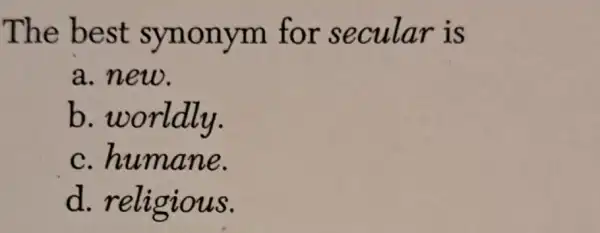 The best synonym for secular is
a.new.
b worldly.
C humane.
d.religious.