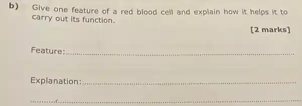 b)
Give one feature of a red blood cell and explain how it helps it to
carry out its function.
marks]
Feature __
Explanation