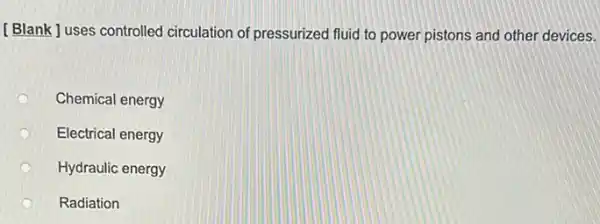 [Blank ] uses controlled circulation of pressurized fluid to power pistons and other devices.
Chemical energy
Electrical energy
Hydraulic energy
Radiation