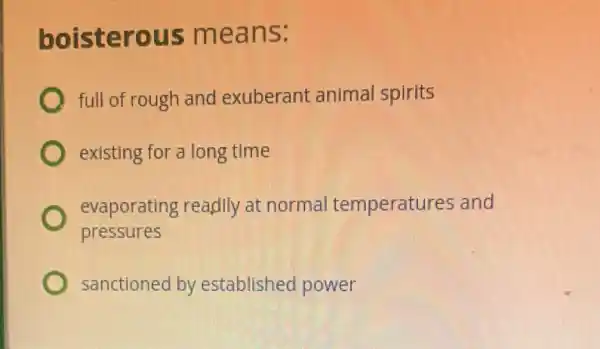 boisterous means:
full of rough and exuberant animal spirits
existing for a long time
evaporating readily at normal temperatures and
pressures
sanctioned by established power