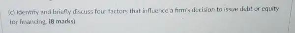 (c) Identify and briefly discuss four factors that influence a firm's decision to issue debt or equity
for financing. (8 marks)