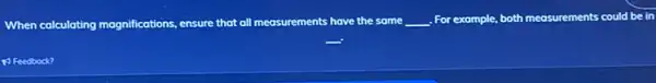 When calculating magnifications ensure that all measurements have the some __ For example, both measurements could be in