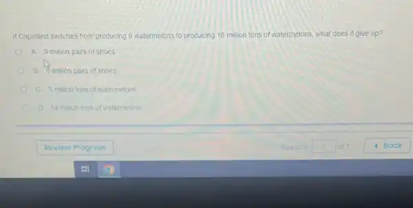 If Capeland switches from producing 0 watermelons to producing 18 million tons of watermelons, what does it give up?
A. 9 million pairs of shoes
B 6 million pairs of shoes
C. 3 million tons of watermelons
D. 14 million tons of watermelons