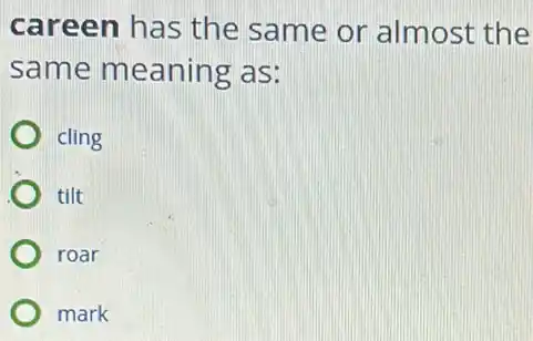 careen has the same or almost the
same meaning as:
cling
tilt
) roar
mark