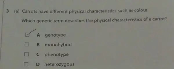 (a) Carrots have different physical characteristics such as colour.
3
Which genetic term describes the physical characteristics of a carrot?
A genotype
B monohybrid
C phenotype
D heterozygous