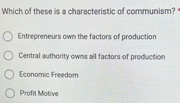 Which of these is a characteristic of communism?
Entrepreneurs own the factors of production
Central authority owns all factors of production
Economic Freedom
Profit Motive