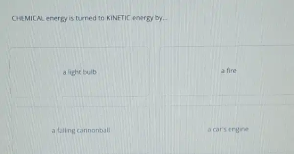 CHEMICAL energy is turned to KINETIC energy by...
a light bulb
a fire
a falling cannonball
a car's engine