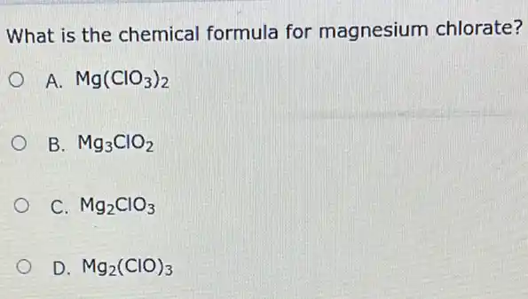 What is the chemical formula for magnesium chlorate?
A. Mg(ClO_(3))_(2)
B. Mg_(3)ClO_(2)
C. Mg_(2)ClO_(3)
D. Mg_(2)(ClO)_(3)