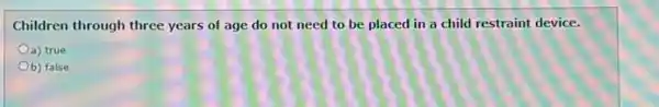Children through three years of age do not need to be placed in a child restraint device.
a) true
Ob) false