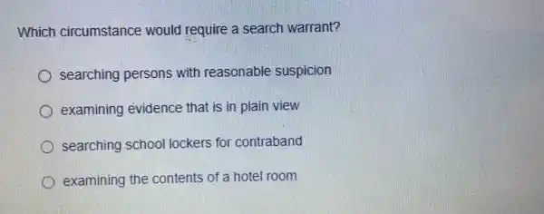 Which circumstance would require a search warrant?
searching persons with reasonable suspicion
examining evidence that is in plain view
searching school lockers for contraband
examining the contents of a hotel room