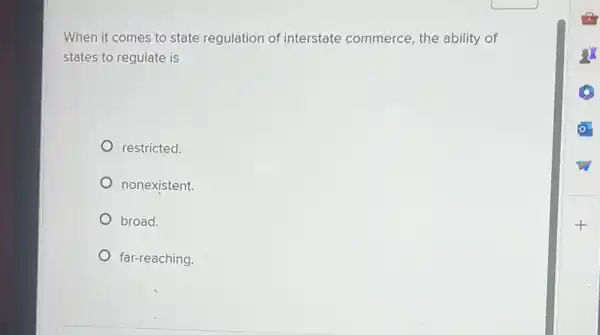 When it comes to state regulation of interstate commerce, the ability of
states to regulate is
restricted.
nonexistent.
broad.
far-reaching