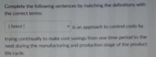 Complete the following sentences by matching the definitions with
the correct terms:
square  is an approach to control costs by
trying continually to make cost savings from one time period to the
next during the manufacturing and production stage of the product
life cycle.