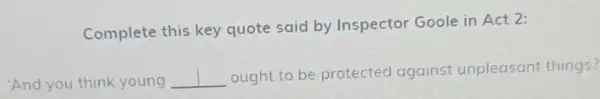 Complete this key quote said by Inspector Goole in Act 2:
And you think young __
ought to be protected against unpleasant things?