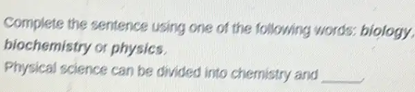 Complete the sentence using one of the following words biology.
biochemistry or physics.
Physical science can be divided into chemistry and __