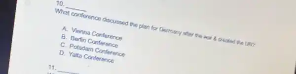 __
What conference discussed the plan for Germany after the war 8 created the UN?
A. Vienna Conference
B. Berlin Conference
C. Potsdam Conference
D. Yalta Conference