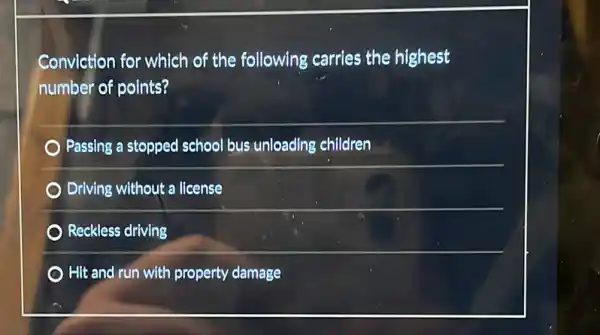 Conviction for which of the following carries the highest
number of points?
Passing a stopped school bus unloading children
Driving without a license
Reckless driving
Hit and run with property damage