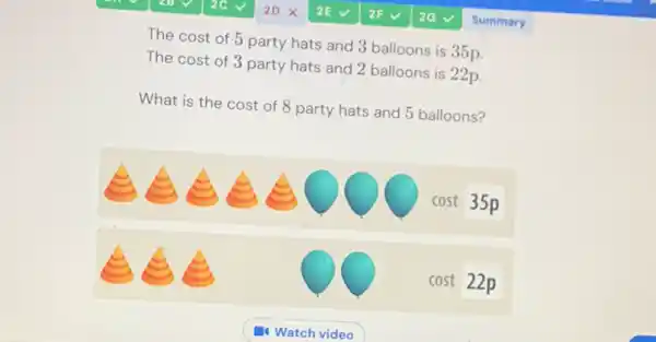 The cost of 5 party hats and 3 balloons is 35p.
The cost of 3 party hats and 2 balloons is 22p.
What is the cost of 8 party hats and 5 balloons?
cost35p
cost22p