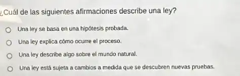 ¿Cuál de las siguientes afirmaciones describe una ley?
Una ley se basa en una hipótesis probada.
Una ley explica cómo ocurre el proceso.
Una ley describe algo sobre el mundo natural.
Una ley está sujeta a cambios a medida que se descubren nuevas pruebas.