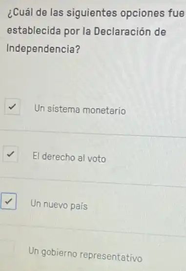 ¿Cuál de las siguientes opciones fue
establecida por la Declaración de
Independencia?
square  Un sistema monetario √
square  El derecho al voto
square  Un nuevo país √
Un gobierno representativo