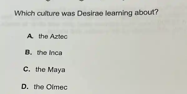 Which culture was Desirae learning about?
A. the Aztec
B. the Inca
C. the Maya
D. the Olmec