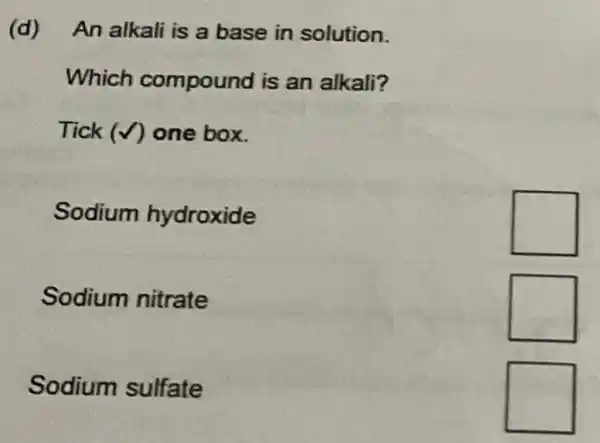 (d) An alkali is a base in solution.
Which compound is an alkali?
Tick (surd ) one box.
Sodium hydroxide
square 
Sodium nitrate
square 
Sodium sulfate
square