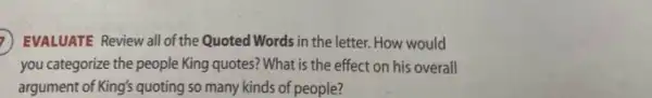 D EVALUATE Review all of the Quoted Words in the letter. How would
you categorize the people King quotes? What is the effect on his overall
argument of King's quoting so many kinds of people?