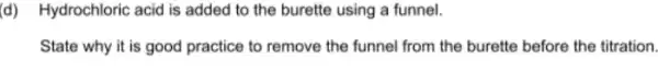 (d) Hydrochloric acid is added to the burette using a funnel.
State why it is good practice to remove the funnel from the burette before the titration.