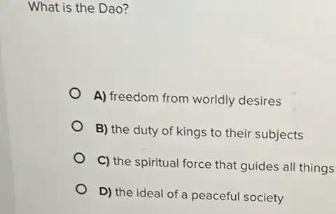 What is the Dao?
A) freedom from worldly desires
B) the duty of kings to their subjects
C) the spiritual force that guides all things
D) the ideal of a peaceful society