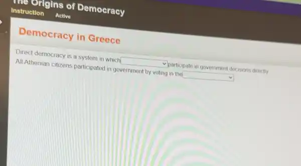 Democracy in Greece
Direct democracy is a system in which square  participate in government decisions directly
All Athenian citizens participated in government by voting in the square