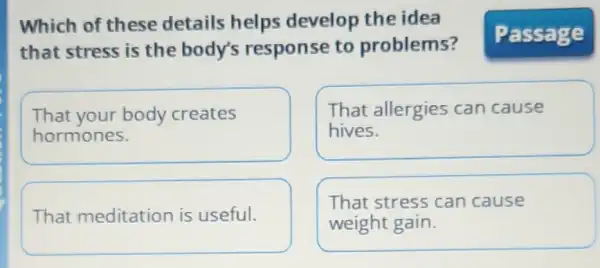 Which of these details helps develop the idea
that stress is the body's response to problems?
That your body creates
hormones.
That allergies can cause
hives.
That meditation is useful.
That stress can cause
weight gain.