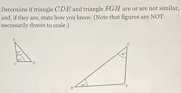 Determine if triangle CD E and triangle FGH are or are not similar,
and, if they are , state how you know (Note that figures are NOT
necessarily drawn to scale.)