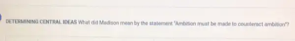 DETERMINING CENTRA IDEAS What did Madison mean by the statement "Ambition must be made to counteract ambition"?