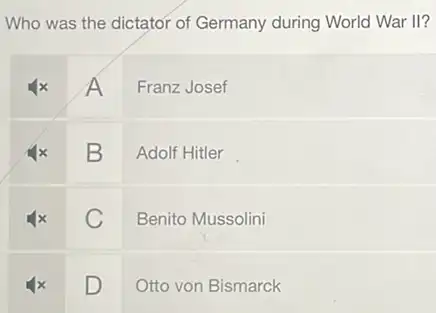 Who was the dictator of Germany during World War II?
A
Franz Josef
square  D
Adolf Hitler
square 
Benito Mussolini
square 
v
Otto von Bismarck