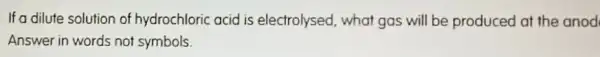 If a dilute solution of hydrochloric acid is electrolysed, what gas will be produced at the anod
Answer in words not symbols.