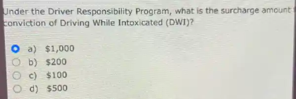 Under the Driver Responsibility Program, what is the surcharge amount
conviction of Driving While Intoxicated (DWI)?
a) 1,000
b) 200
c) 100
d) 500