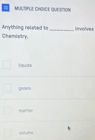 E MULTIPLE CHOICE QUESTION
Anything related to __ involves
Chemistry.
liquids
gases
matter
volume