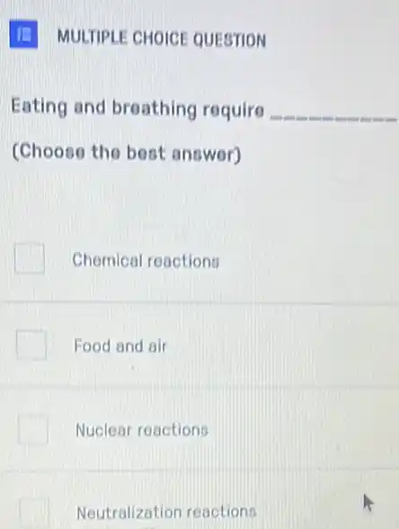 (E) MULTIPLE CHOICE QUESTION
Eating and breathing require __
(Choose the bost answer)
Chemical reactions
Food and air
Nuclear reactions
Neutralization reactions