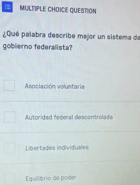 E MULTIPLE CHOICE QUESTION
¿Qué palabra describe mejor un sistema de
gobierno federalista?
Asociación voluntaria
Autoridad federal descontrolada
Libertades individuales
Equilibrio de poder