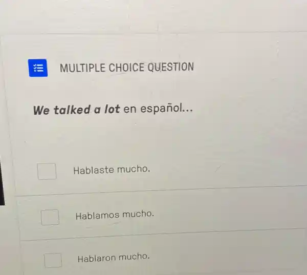 E MULTIPLE CHOICE QUESTION
We talked a lot en español. __
Hablaste mucho.
Hablamos mucho.
Hablaron mucho.