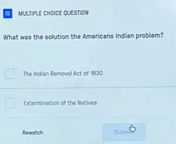 E MULTIPLE CHOICE QUESTION
What was the solution the Americans Indian problem?
The Indian Removal Act of 1830
Extermination of the Natives