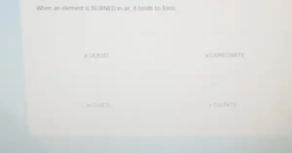 When an element is BURNED in air, it tends to form.
a LIQUID
d CAR BONA TE
an OxiDE
a SULF ATE
